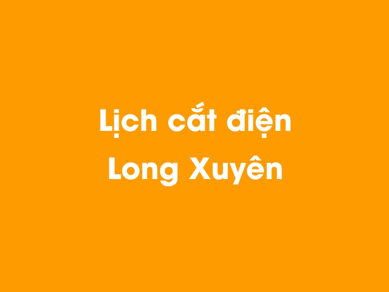 Lịch cúp điện Long Xuyên hôm nay 14/05/2025