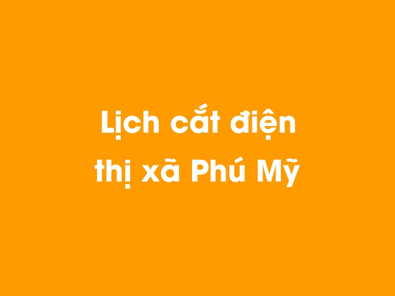 Lịch cúp điện thị xã Phú Mỹ hôm nay 14/05/2025