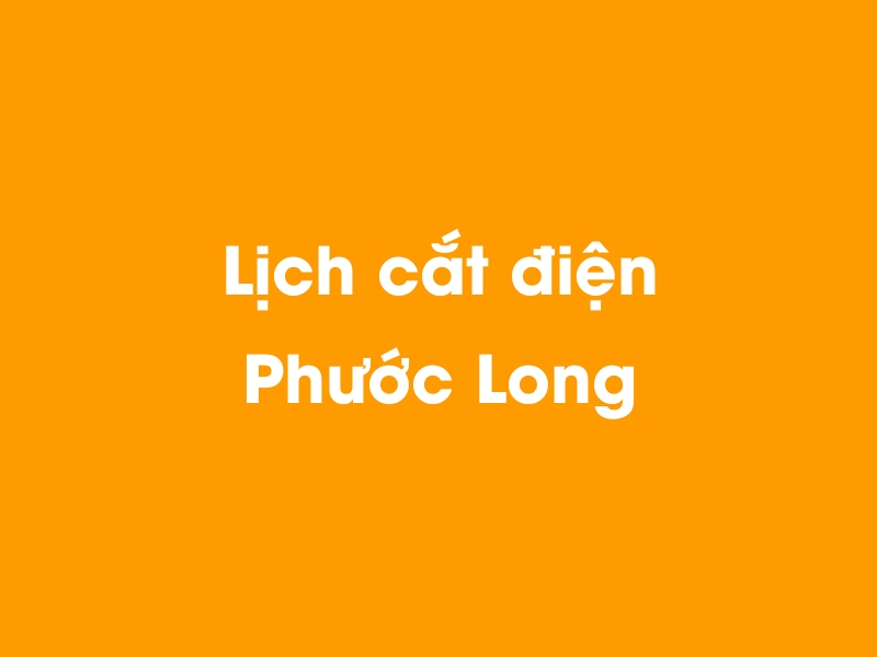 Lịch cúp điện Phước Long hôm nay 12/05/2025