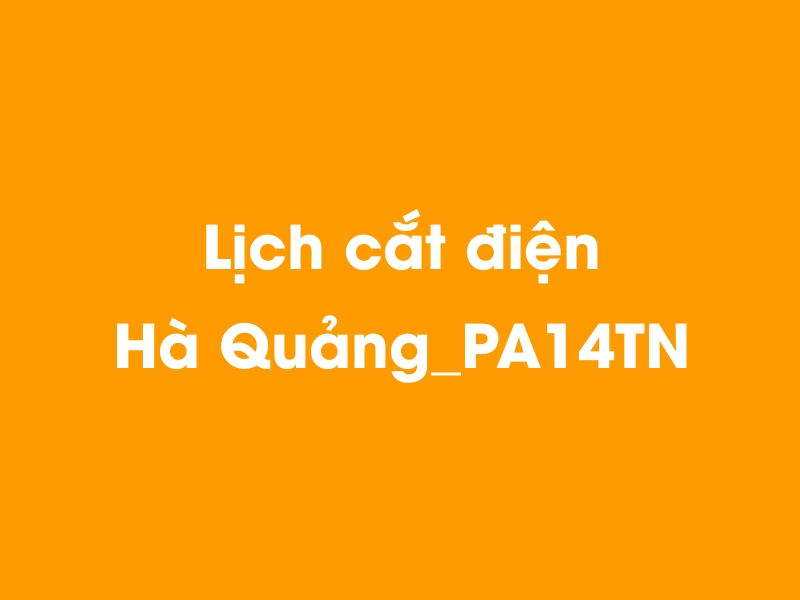 Lịch cúp điện Hà Quảng_PA14TN hôm nay 14/05/2025