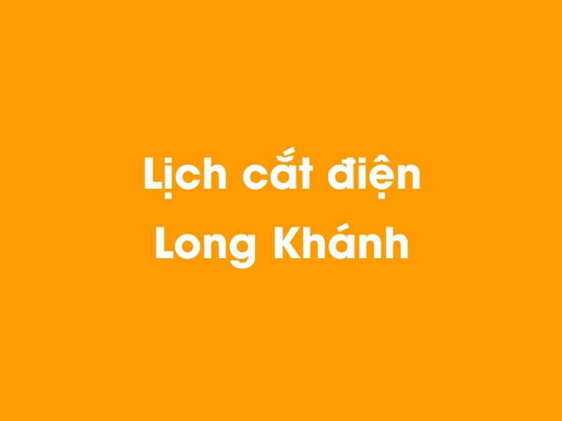 Lịch cúp điện Long Khánh hôm nay 14/05/2025