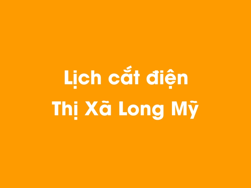 Lịch cúp điện Thị Xã Long Mỹ hôm nay 14/05/2025