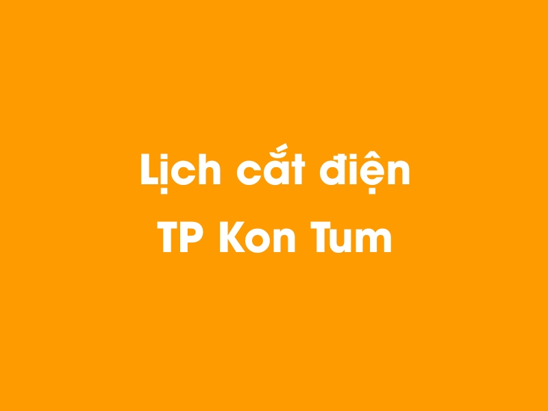 Lịch cúp điện TP Kon Tum hôm nay 14/05/2025