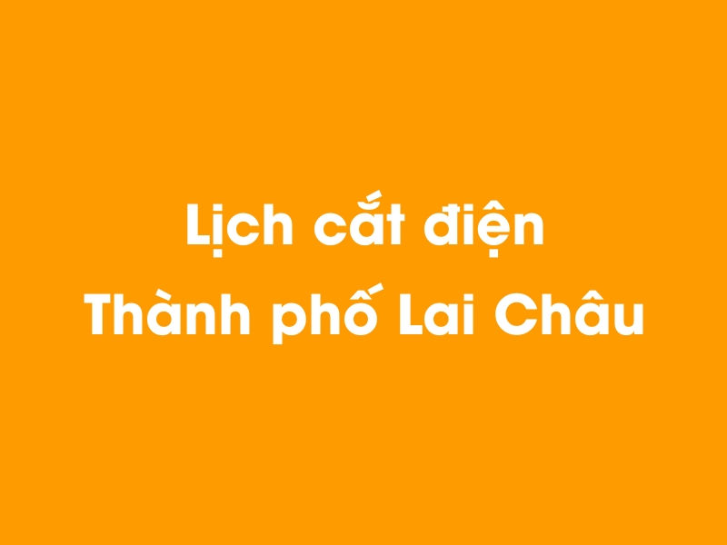 Lịch cúp điện THÀNH PHỐ LAI CHÂU hôm nay 14/05/2025