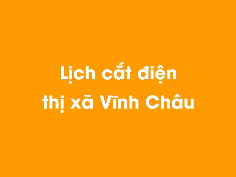 Lịch cúp điện thị xã Vĩnh Châu hôm nay 14/05/2025