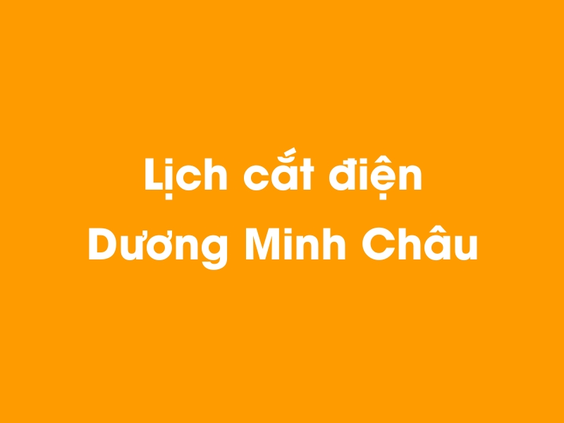 Lịch cúp điện Dương Minh Châu hôm nay 14/05/2025