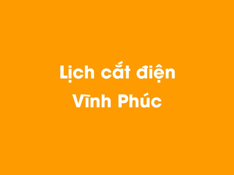 Lịch cúp điện Vĩnh Phúc hôm nay 12/05/2025